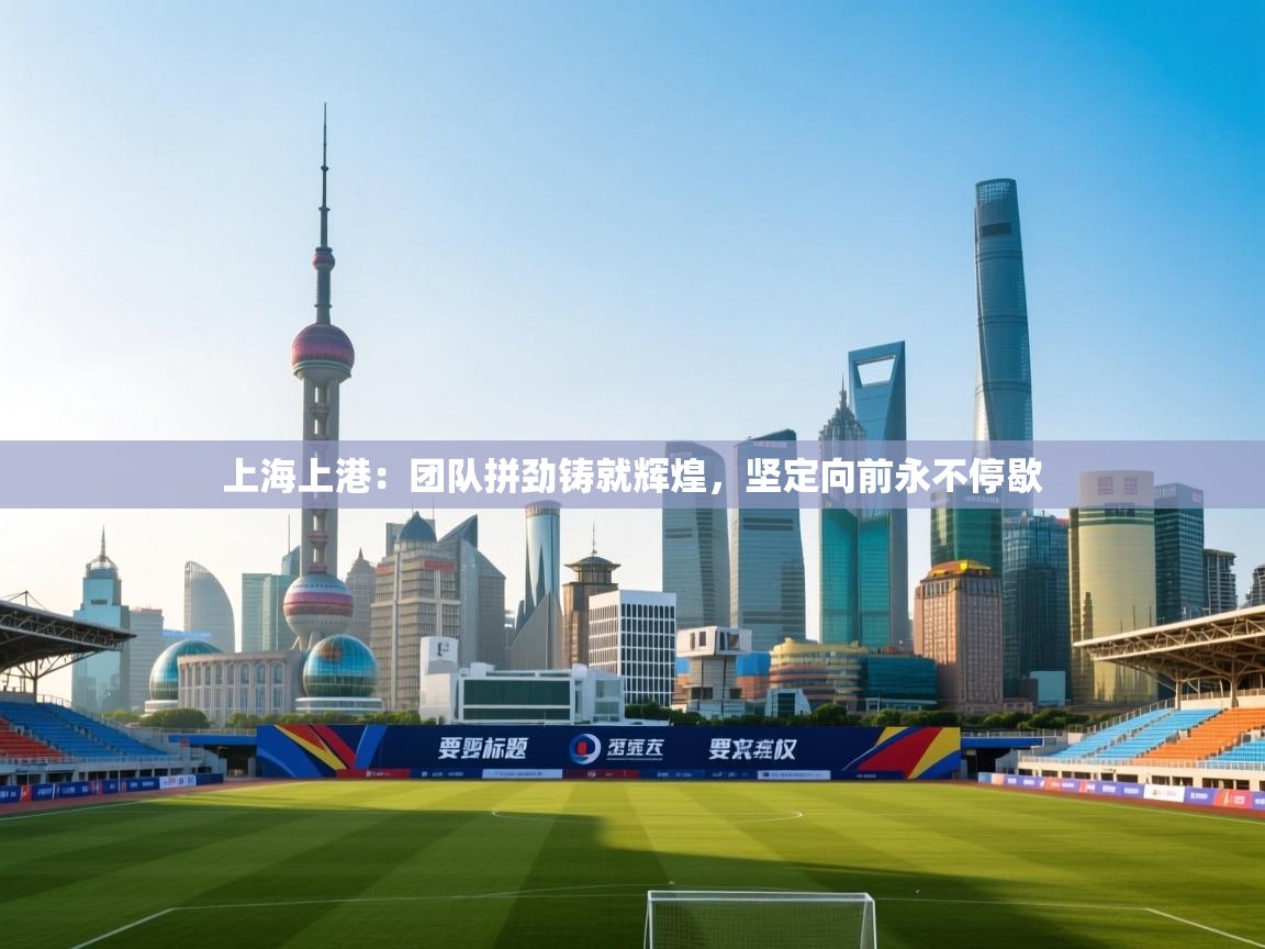 上海上港：团队拼劲铸就辉煌，坚定向前永不停歇  第2张