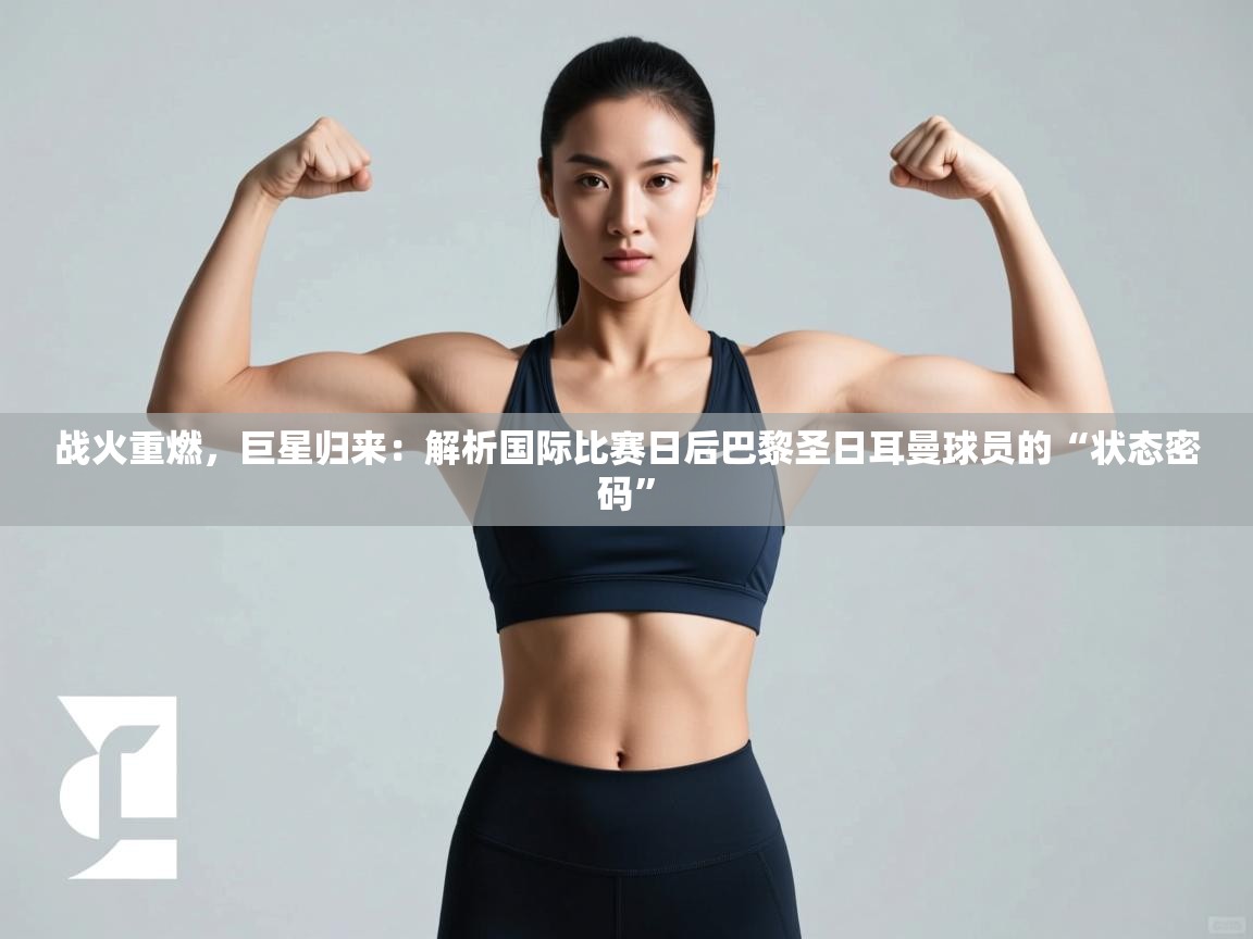 战火重燃，巨星归来：解析国际比赛日后巴黎圣日耳曼球员的“状态密码”  第2张